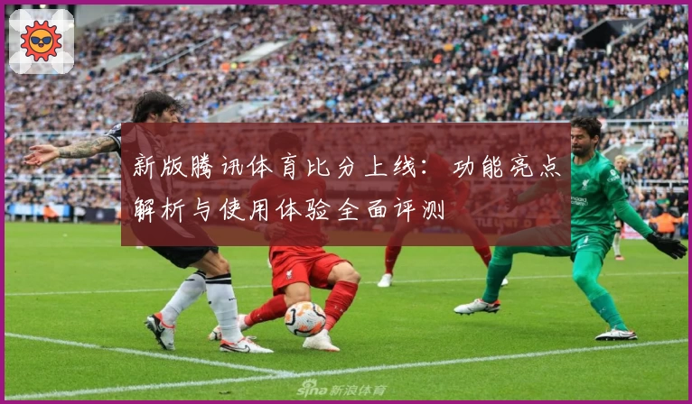 新版腾讯体育比分上线：功能亮点解析与使用体验全面评测
