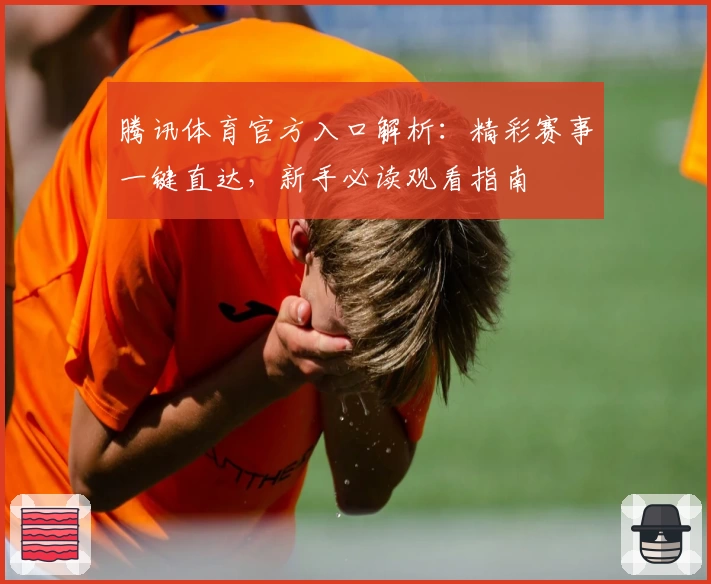 腾讯体育官方入口解析：精彩赛事一键直达，新手必读观看指南