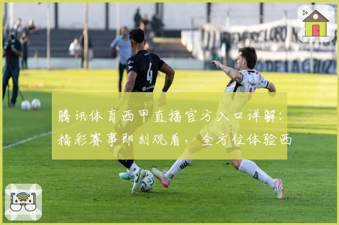 腾讯体育西甲直播官方入口详解：精彩赛事即刻观看，全方位体验西甲豪门对决