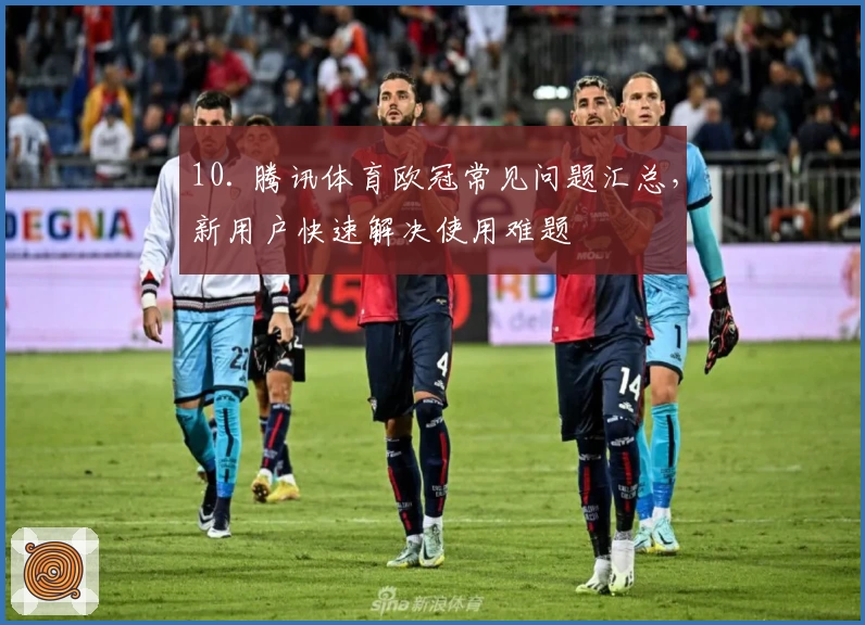 10. 腾讯体育欧冠常见问题汇总，新用户快速解决使用难题