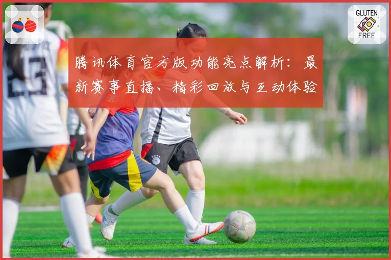 腾讯体育官方版功能亮点解析：最新赛事直播、精彩回放与互动体验一应俱全