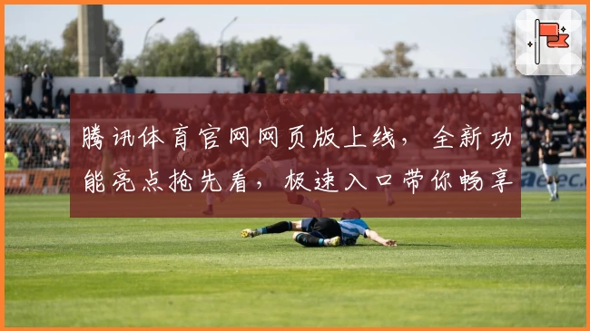 腾讯体育官网网页版上线，全新功能亮点抢先看，极速入口带你畅享赛事体验