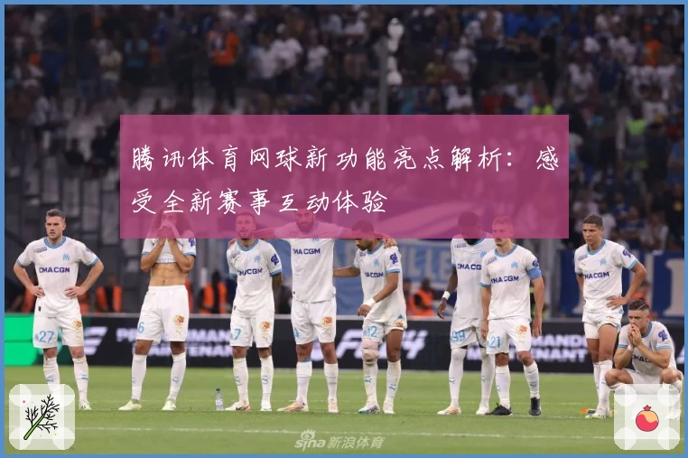 腾讯体育网球新功能亮点解析：感受全新赛事互动体验