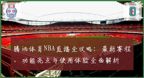 腾讯体育NBA直播全攻略：最新赛程、功能亮点与使用体验全面解析