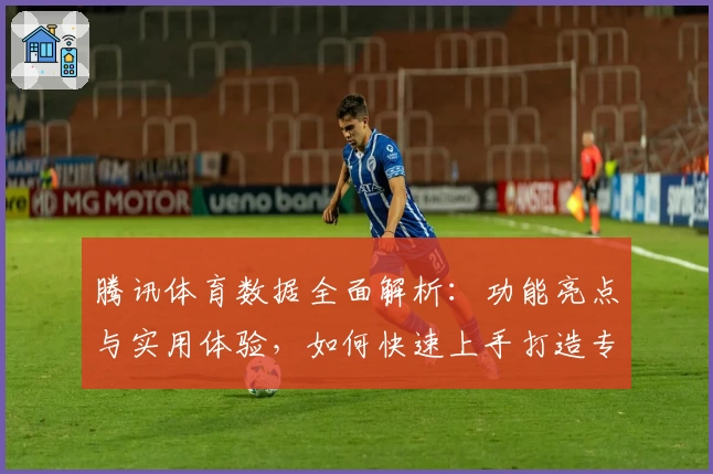 腾讯体育数据全面解析:功能亮点与实用体验,如何快速上手打造专属运动资讯平台