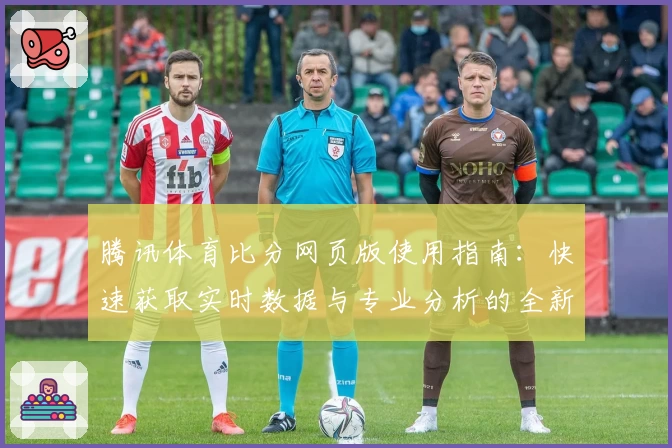 腾讯体育比分网页版使用指南：快速获取实时数据与专业分析的全新体验