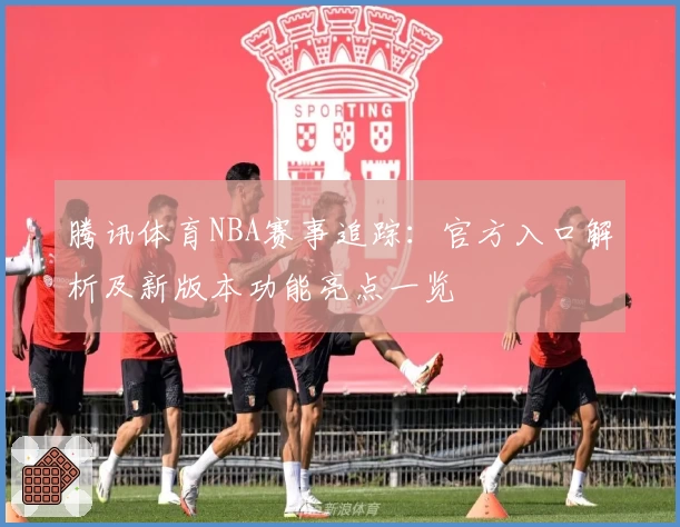 腾讯体育NBA赛事追踪：官方入口解析及新版本功能亮点一览