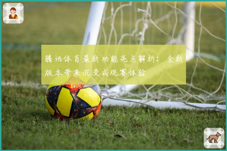 腾讯体育最新功能亮点解析：全新版本带来沉浸式观赛体验