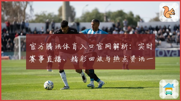官方腾讯体育入口官网解析：实时赛事直播、精彩回放与热点资讯一站式体验