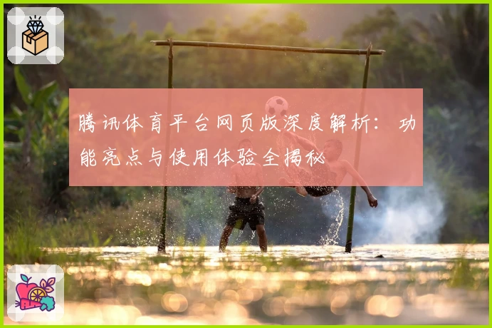 腾讯体育平台网页版深度解析:功能亮点与使用体验全揭秘