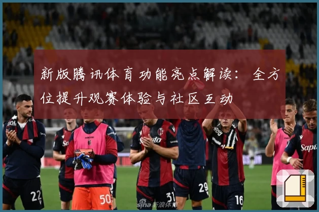 新版腾讯体育功能亮点解读：全方位提升观赛体验与社区互动