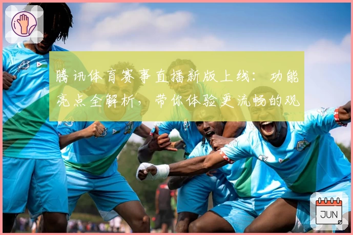 腾讯体育赛事直播新版上线:功能亮点全解析,带你体验更流畅的观赛时刻