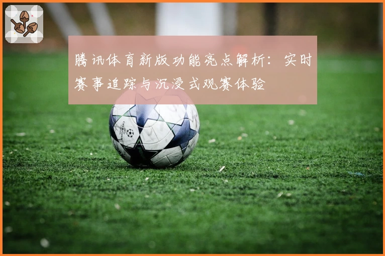 腾讯体育新版功能亮点解析：实时赛事追踪与沉浸式观赛体验