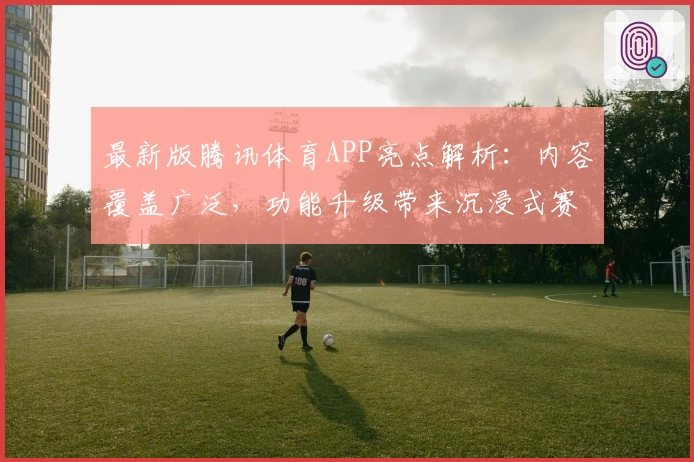 最新版腾讯体育APP亮点解析：内容覆盖广泛，功能升级带来沉浸式赛事观看体验