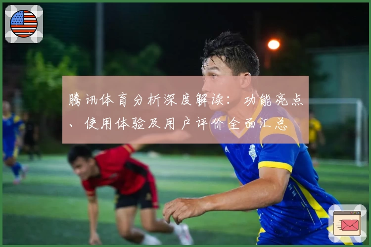 腾讯体育分析深度解读：功能亮点、使用体验及用户评价全面汇总