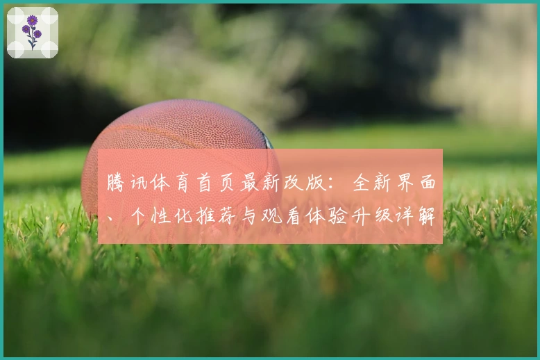 腾讯体育首页最新改版：全新界面、个性化推荐与观看体验升级详解
