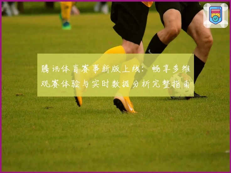 腾讯体育赛事新版上线：畅享多维观赛体验与实时数据分析完整指南