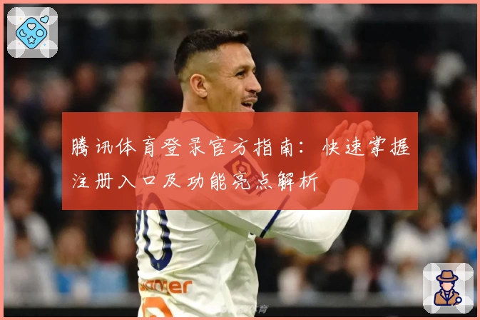 腾讯体育登录官方指南：快速掌握注册入口及功能亮点解析