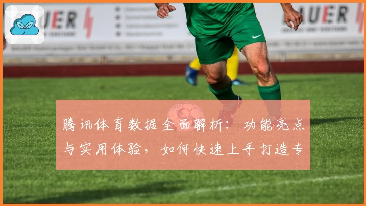 腾讯体育数据全面解析:功能亮点与实用体验,如何快速上手打造专属运动资讯平台