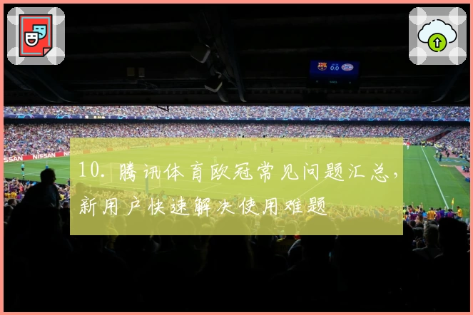 10. 腾讯体育欧冠常见问题汇总，新用户快速解决使用难题