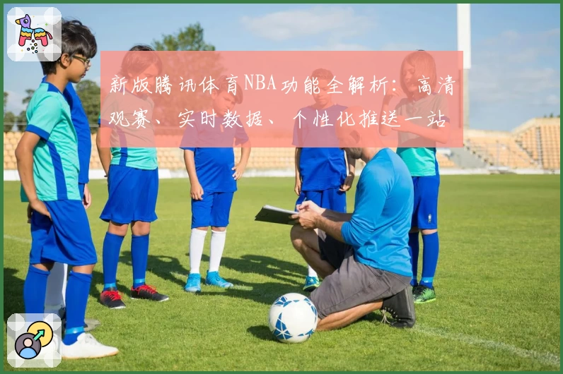 新版腾讯体育NBA功能全解析：高清观赛、实时数据、个性化推送一站式体验