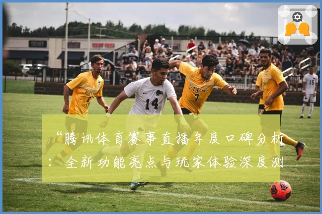 “腾讯体育赛事直播年度口碑分析：全新功能亮点与玩家体验深度测评”