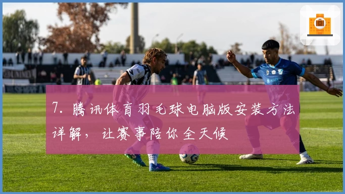 7. 腾讯体育羽毛球电脑版安装方法详解，让赛事陪你全天候