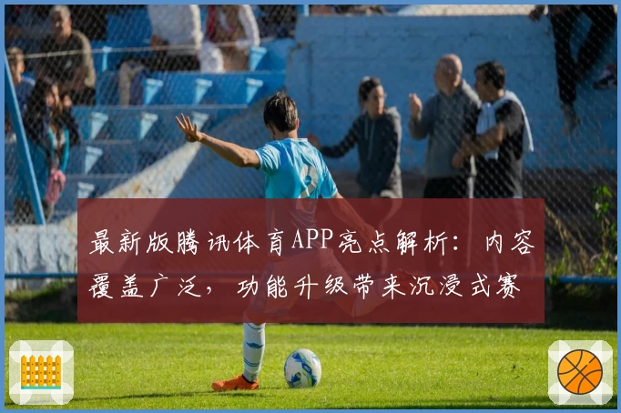 最新版腾讯体育APP亮点解析：内容覆盖广泛，功能升级带来沉浸式赛事观看体验