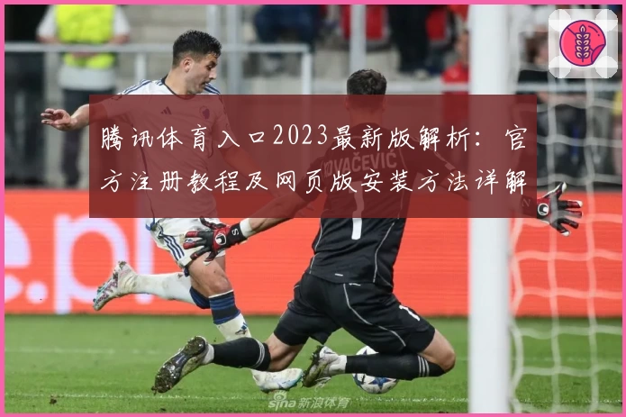 腾讯体育入口2023最新版解析：官方注册教程及网页版安装方法详解