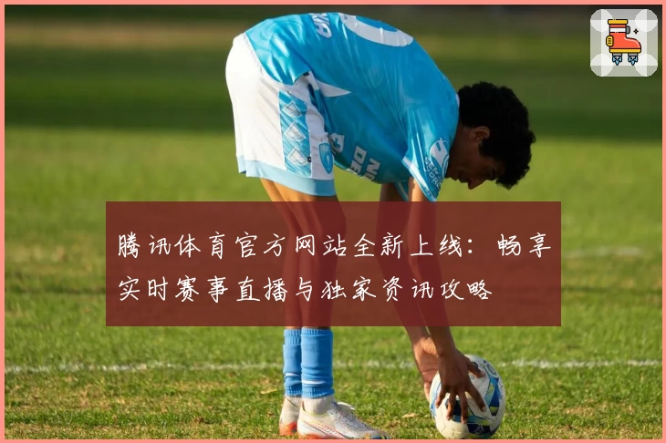 腾讯体育官方网站全新上线：畅享实时赛事直播与独家资讯攻略