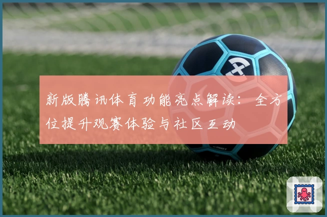 新版腾讯体育功能亮点解读：全方位提升观赛体验与社区互动