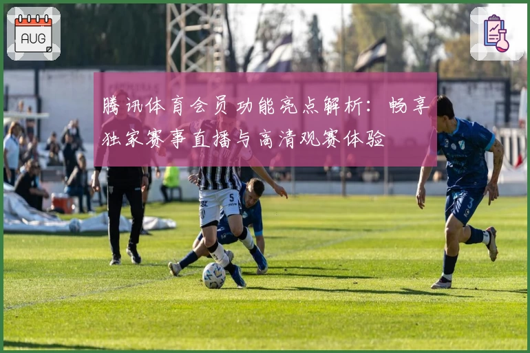 腾讯体育会员功能亮点解析：畅享独家赛事直播与高清观赛体验