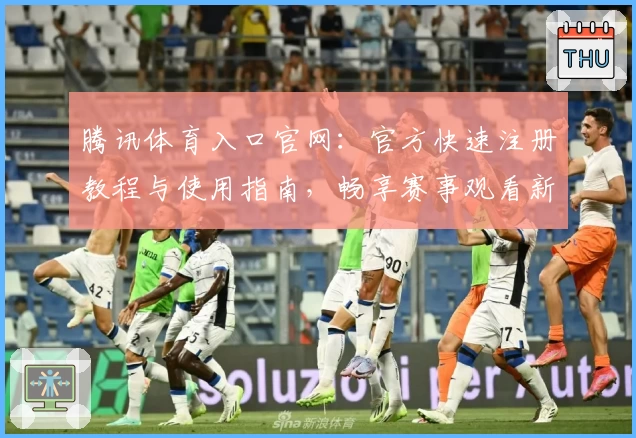 腾讯体育入口官网：官方快速注册教程与使用指南，畅享赛事观看新体验