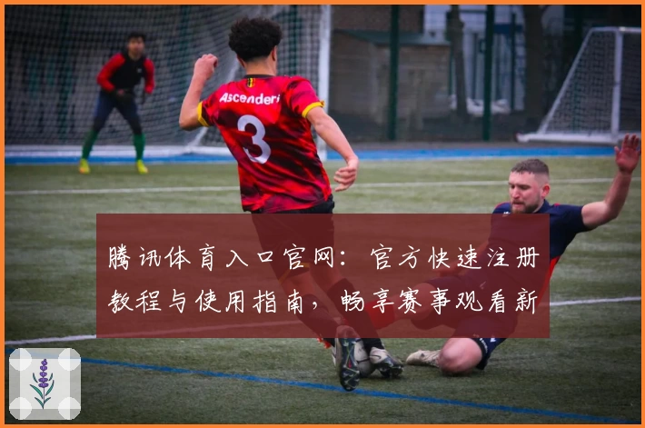 腾讯体育入口官网：官方快速注册教程与使用指南，畅享赛事观看新体验