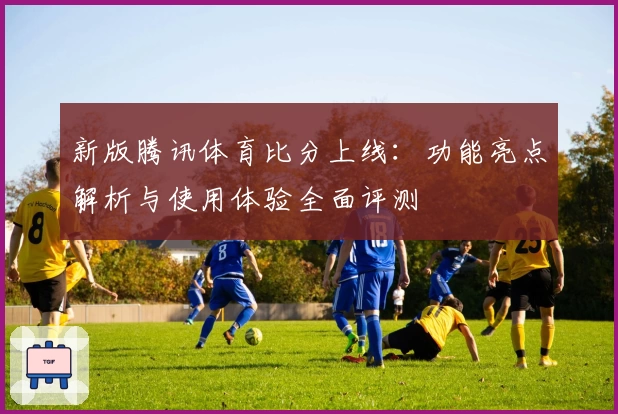 新版腾讯体育比分上线：功能亮点解析与使用体验全面评测