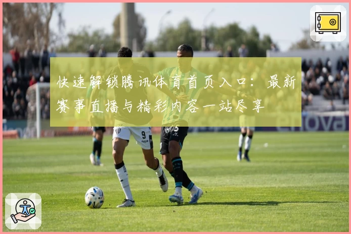 快速解锁腾讯体育首页入口：最新赛事直播与精彩内容一站尽享