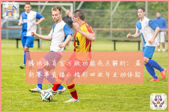 腾讯体育官方版功能亮点解析：最新赛事直播、精彩回放与互动体验一应俱全