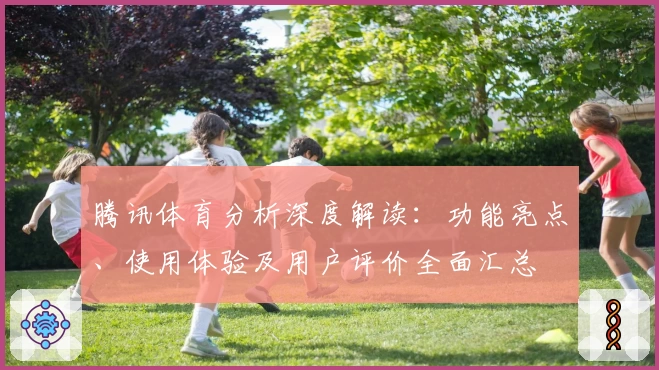 腾讯体育分析深度解读：功能亮点、使用体验及用户评价全面汇总