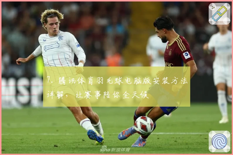 7. 腾讯体育羽毛球电脑版安装方法详解，让赛事陪你全天候