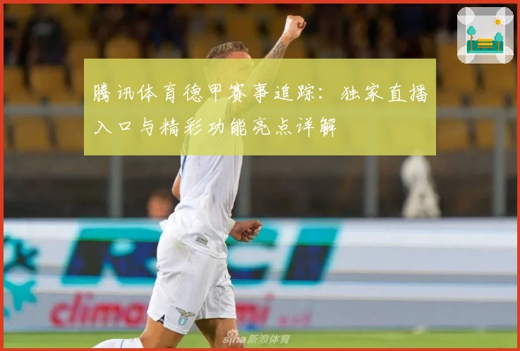 腾讯体育德甲赛事追踪：独家直播入口与精彩功能亮点详解