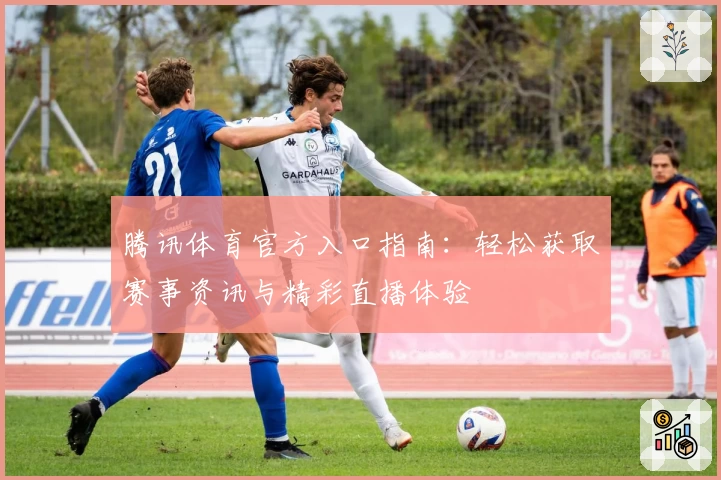 腾讯体育官方入口指南：轻松获取赛事资讯与精彩直播体验