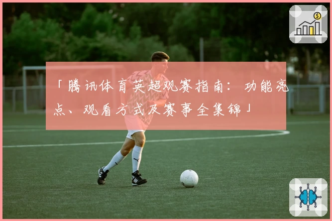 「腾讯体育英超观赛指南：功能亮点、观看方式及赛事全集锦」