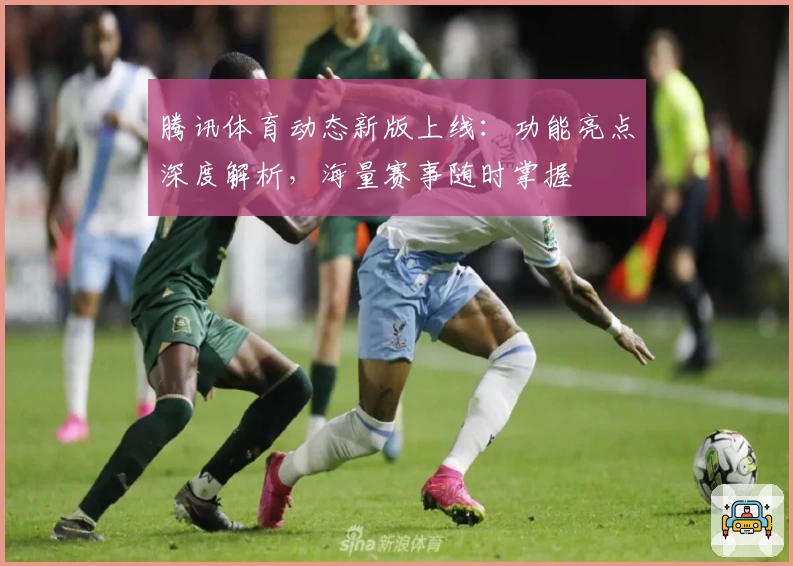 腾讯体育动态新版上线：功能亮点深度解析，海量赛事随时掌握