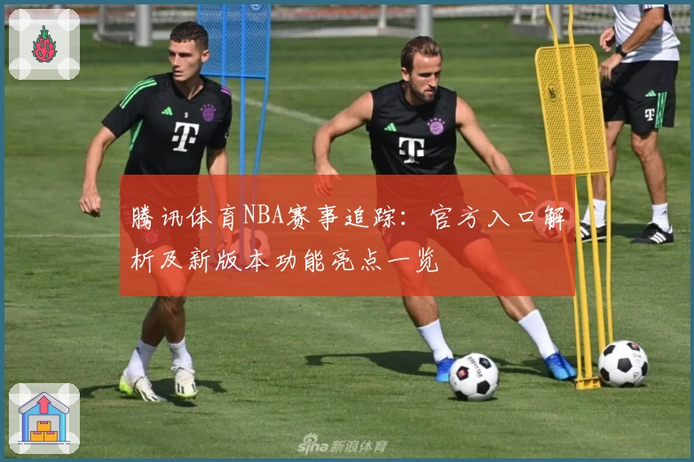 腾讯体育NBA赛事追踪：官方入口解析及新版本功能亮点一览