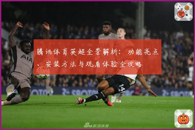 腾讯体育英超全景解析：功能亮点、安装方法与观看体验全攻略