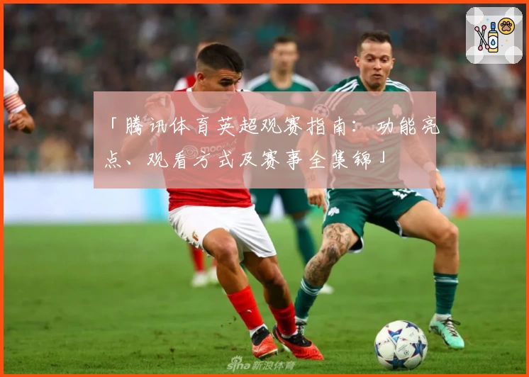 「腾讯体育英超观赛指南：功能亮点、观看方式及赛事全集锦」