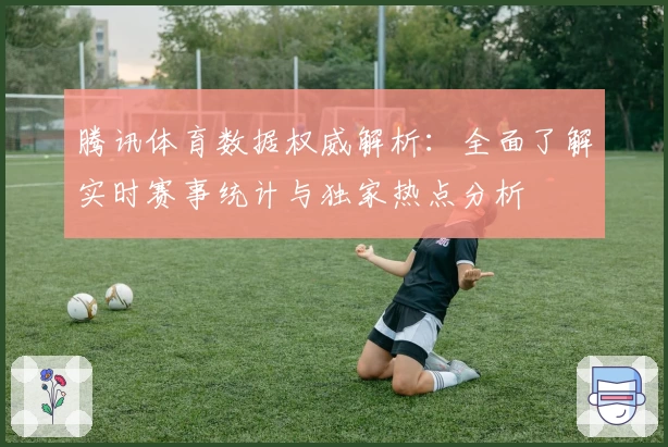 腾讯体育数据权威解析：全面了解实时赛事统计与独家热点分析