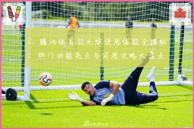 2. 腾讯体育羽毛球使用体验全揭秘：热门功能亮点与实用攻略大盘点