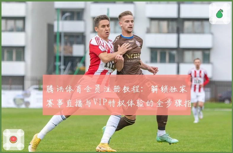 腾讯体育会员注册教程：解锁独家赛事直播与VIP特权体验的全步骤指南
