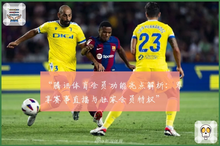 “腾讯体育会员功能亮点解析：尊享赛事直播与独家会员特权”